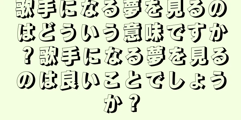 歌手になる夢を見るのはどういう意味ですか？歌手になる夢を見るのは良いことでしょうか？