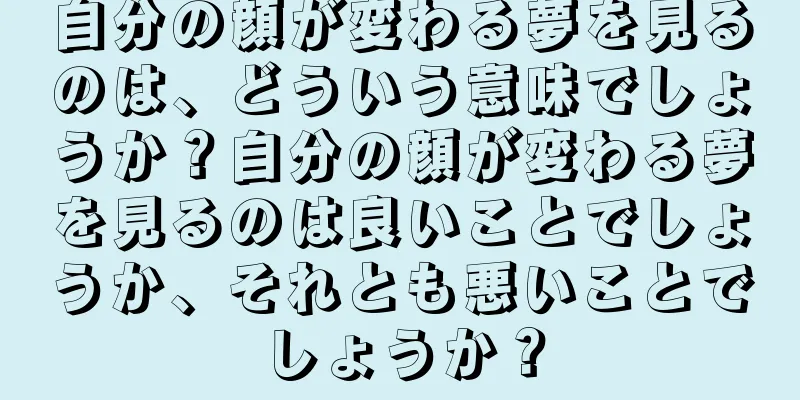 自分の顔が変わる夢を見るのは、どういう意味でしょうか？自分の顔が変わる夢を見るのは良いことでしょうか、それとも悪いことでしょうか？