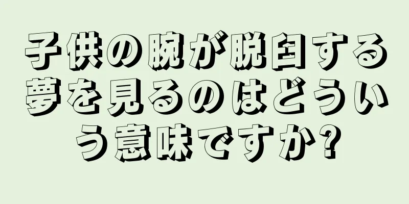 子供の腕が脱臼する夢を見るのはどういう意味ですか?