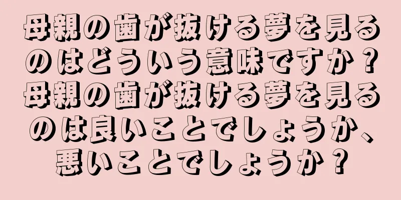 母親の歯が抜ける夢を見るのはどういう意味ですか？母親の歯が抜ける夢を見るのは良いことでしょうか、悪いことでしょうか？
