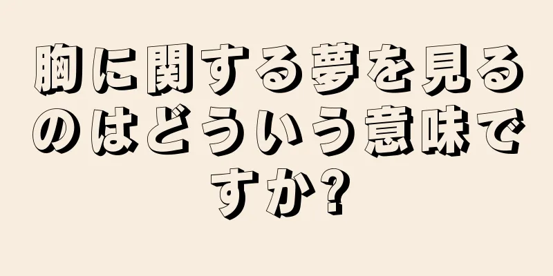 胸に関する夢を見るのはどういう意味ですか?