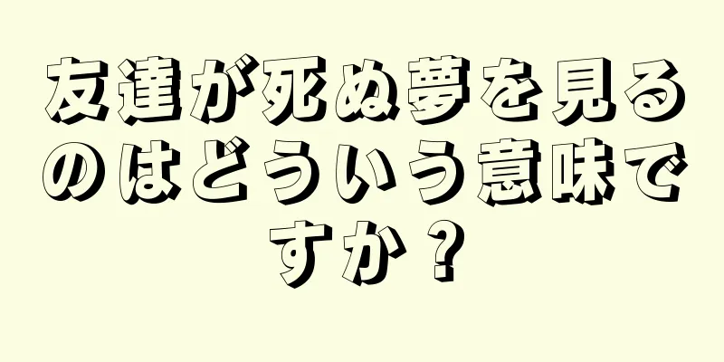 友達が死ぬ夢を見るのはどういう意味ですか？
