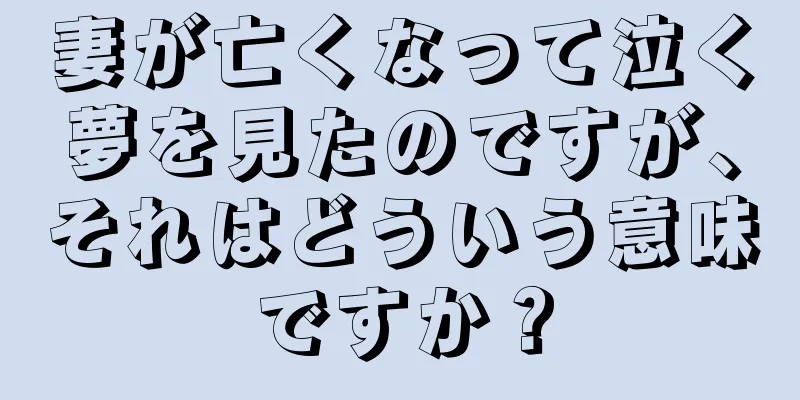 妻が亡くなって泣く夢を見たのですが、それはどういう意味ですか？