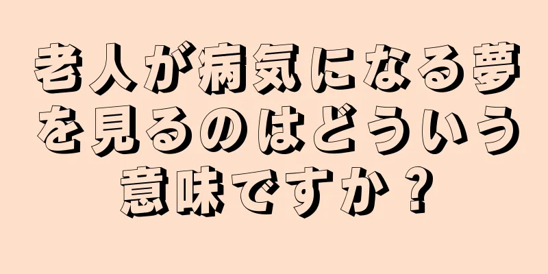 老人が病気になる夢を見るのはどういう意味ですか？