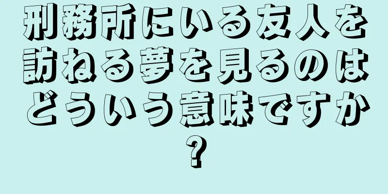 刑務所にいる友人を訪ねる夢を見るのはどういう意味ですか?