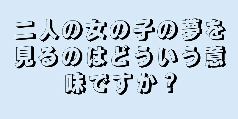二人の女の子の夢を見るのはどういう意味ですか？