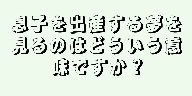息子を出産する夢を見るのはどういう意味ですか？