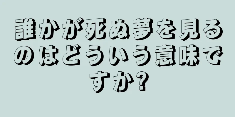 誰かが死ぬ夢を見るのはどういう意味ですか?