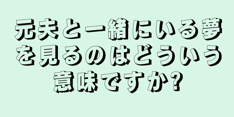 元夫と一緒にいる夢を見るのはどういう意味ですか?