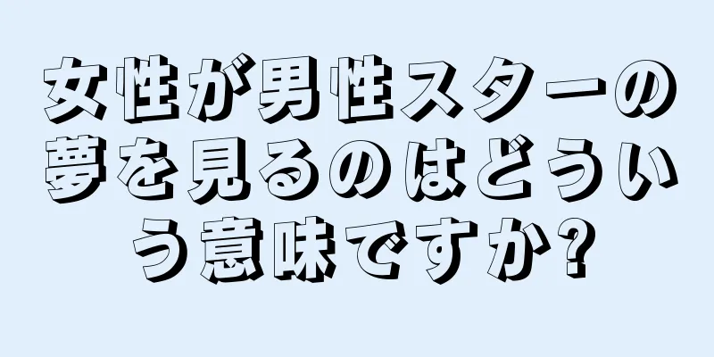 女性が男性スターの夢を見るのはどういう意味ですか?