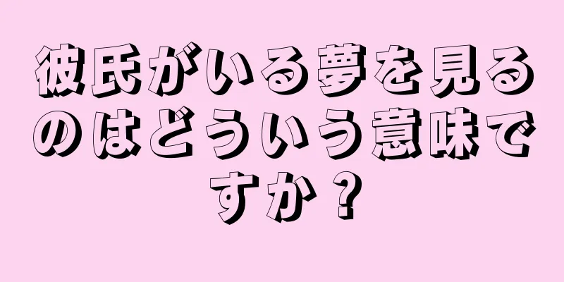 彼氏がいる夢を見るのはどういう意味ですか？