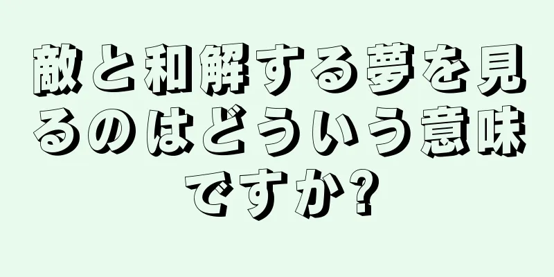 敵と和解する夢を見るのはどういう意味ですか?