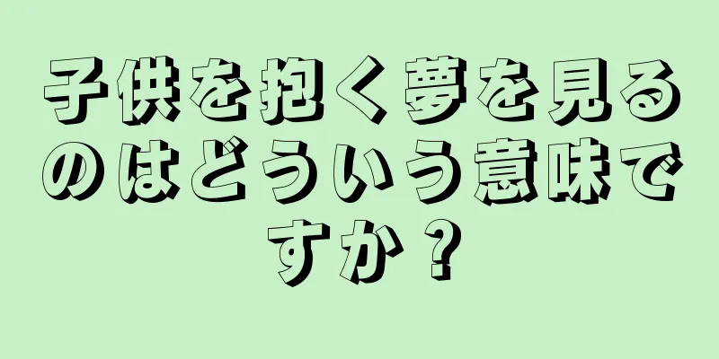 子供を抱く夢を見るのはどういう意味ですか？