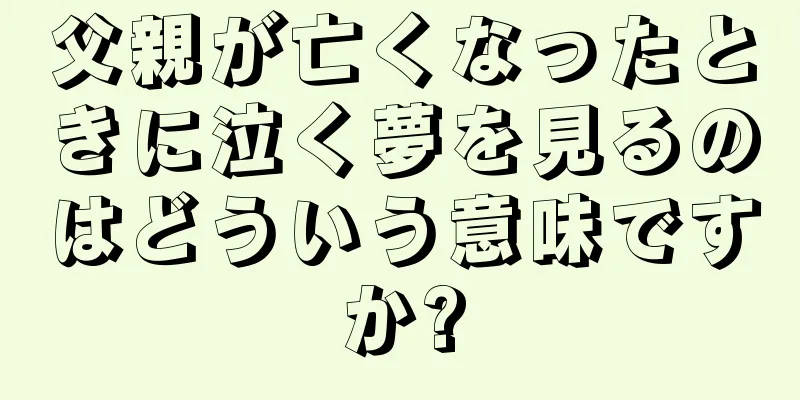 父親が亡くなったときに泣く夢を見るのはどういう意味ですか?