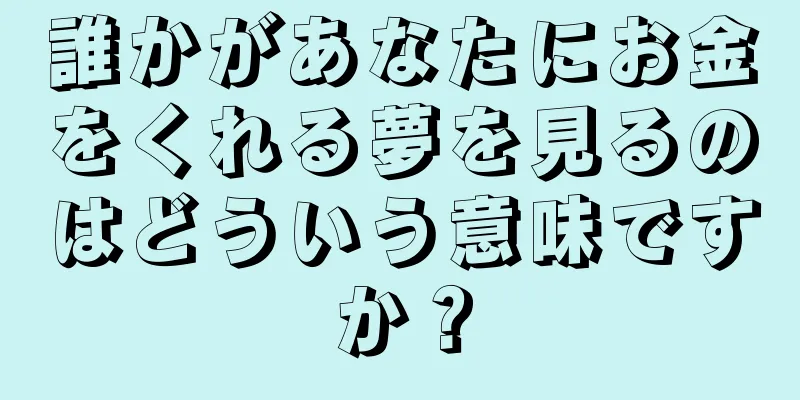 誰かがあなたにお金をくれる夢を見るのはどういう意味ですか？
