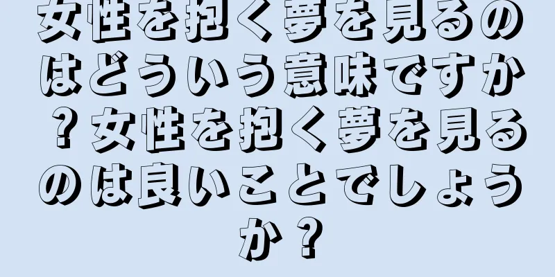 女性を抱く夢を見るのはどういう意味ですか？女性を抱く夢を見るのは良いことでしょうか？