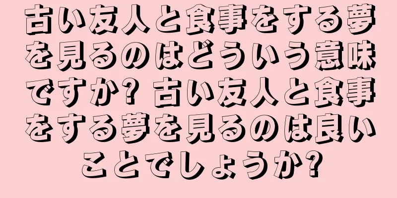 古い友人と食事をする夢を見るのはどういう意味ですか? 古い友人と食事をする夢を見るのは良いことでしょうか?