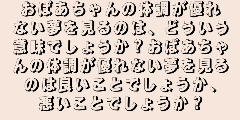 おばあちゃんの体調が優れない夢を見るのは、どういう意味でしょうか？おばあちゃんの体調が優れない夢を見るのは良いことでしょうか、悪いことでしょうか？