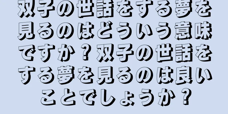 双子の世話をする夢を見るのはどういう意味ですか？双子の世話をする夢を見るのは良いことでしょうか？