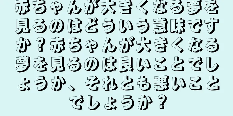 赤ちゃんが大きくなる夢を見るのはどういう意味ですか？赤ちゃんが大きくなる夢を見るのは良いことでしょうか、それとも悪いことでしょうか？