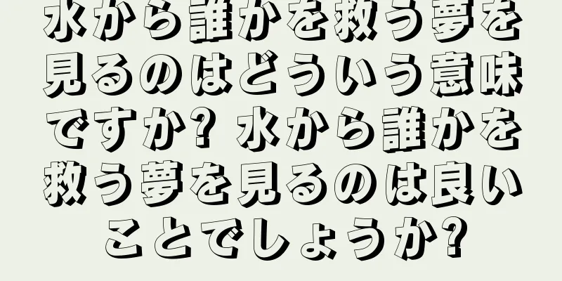 水から誰かを救う夢を見るのはどういう意味ですか? 水から誰かを救う夢を見るのは良いことでしょうか?
