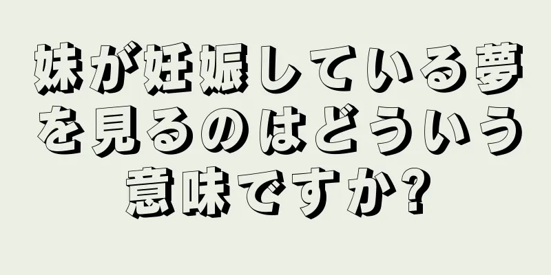 妹が妊娠している夢を見るのはどういう意味ですか?