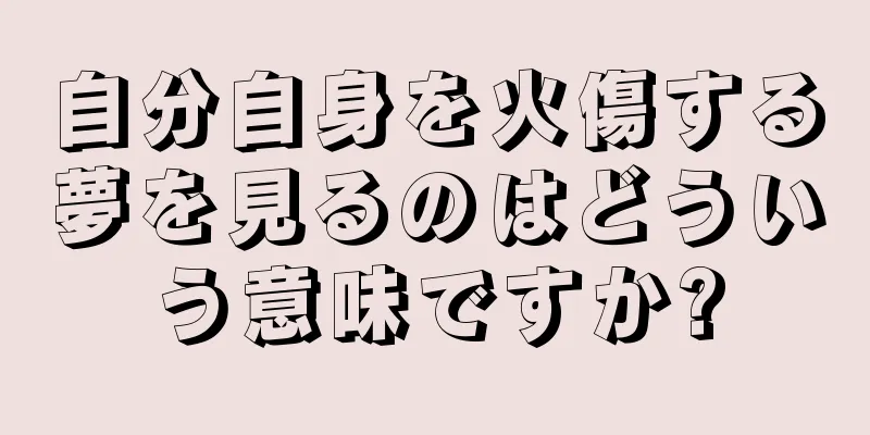 自分自身を火傷する夢を見るのはどういう意味ですか?