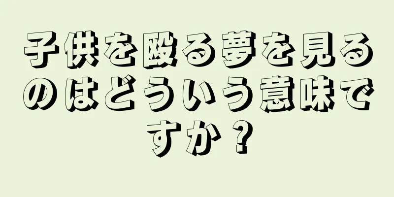子供を殴る夢を見るのはどういう意味ですか？