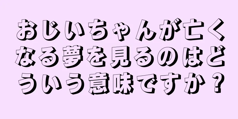 おじいちゃんが亡くなる夢を見るのはどういう意味ですか？