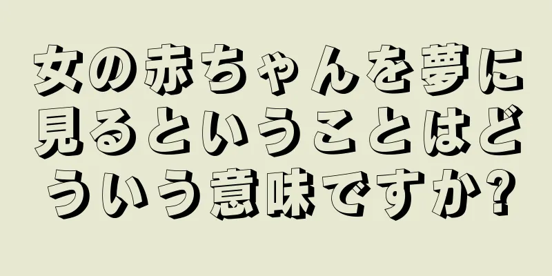 女の赤ちゃんを夢に見るということはどういう意味ですか?