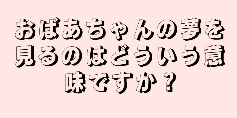 おばあちゃんの夢を見るのはどういう意味ですか？
