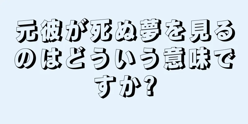 元彼が死ぬ夢を見るのはどういう意味ですか?