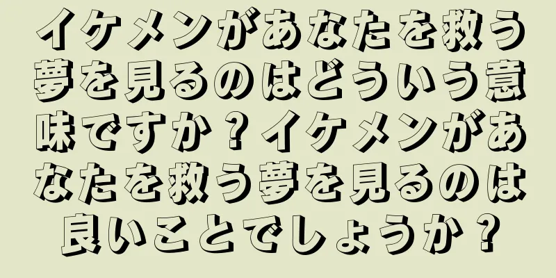 イケメンがあなたを救う夢を見るのはどういう意味ですか？イケメンがあなたを救う夢を見るのは良いことでしょうか？