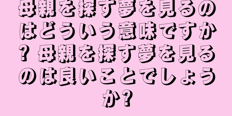 母親を探す夢を見るのはどういう意味ですか? 母親を探す夢を見るのは良いことでしょうか?