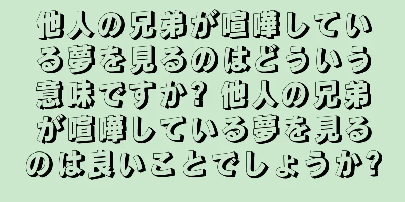 他人の兄弟が喧嘩している夢を見るのはどういう意味ですか? 他人の兄弟が喧嘩している夢を見るのは良いことでしょうか?