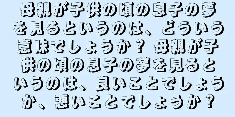 母親が子供の頃の息子の夢を見るというのは、どういう意味でしょうか？ 母親が子供の頃の息子の夢を見るというのは、良いことでしょうか、悪いことでしょうか？