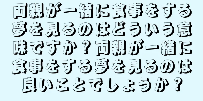 両親が一緒に食事をする夢を見るのはどういう意味ですか？両親が一緒に食事をする夢を見るのは良いことでしょうか？