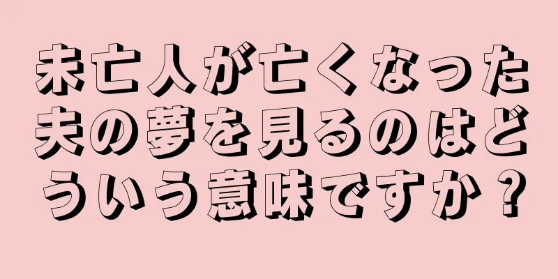 未亡人が亡くなった夫の夢を見るのはどういう意味ですか？