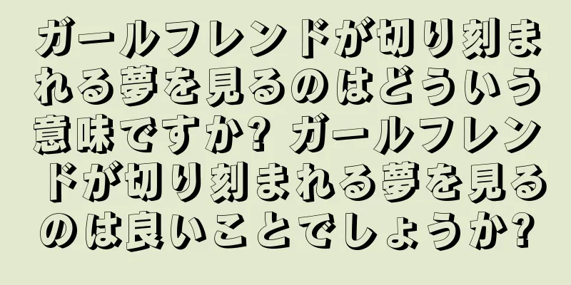 ガールフレンドが切り刻まれる夢を見るのはどういう意味ですか? ガールフレンドが切り刻まれる夢を見るのは良いことでしょうか?