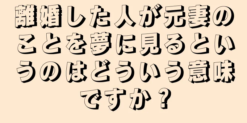 離婚した人が元妻のことを夢に見るというのはどういう意味ですか？