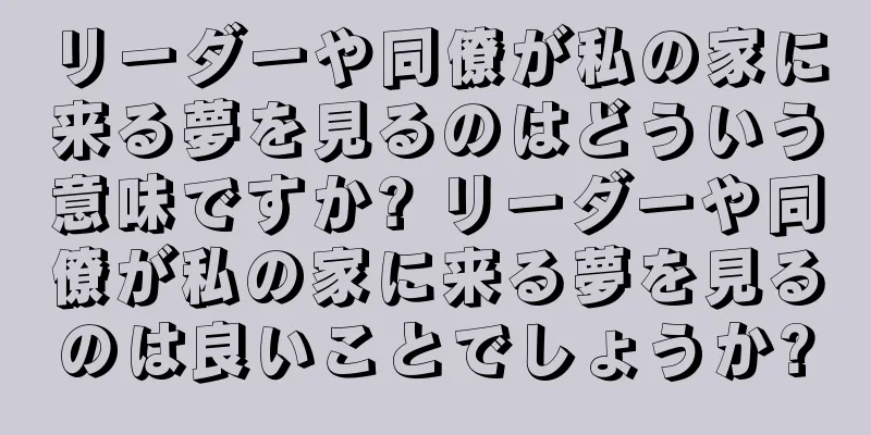 リーダーや同僚が私の家に来る夢を見るのはどういう意味ですか? リーダーや同僚が私の家に来る夢を見るのは良いことでしょうか?