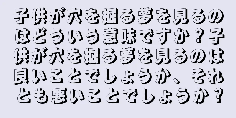 子供が穴を掘る夢を見るのはどういう意味ですか？子供が穴を掘る夢を見るのは良いことでしょうか、それとも悪いことでしょうか？