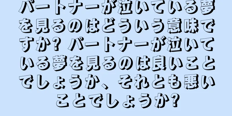 パートナーが泣いている夢を見るのはどういう意味ですか? パートナーが泣いている夢を見るのは良いことでしょうか、それとも悪いことでしょうか?