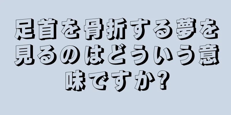 足首を骨折する夢を見るのはどういう意味ですか?