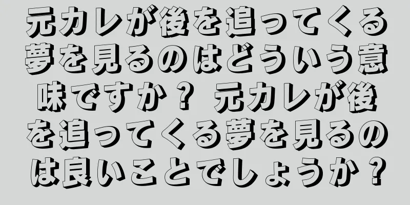 元カレが後を追ってくる夢を見るのはどういう意味ですか？ 元カレが後を追ってくる夢を見るのは良いことでしょうか？