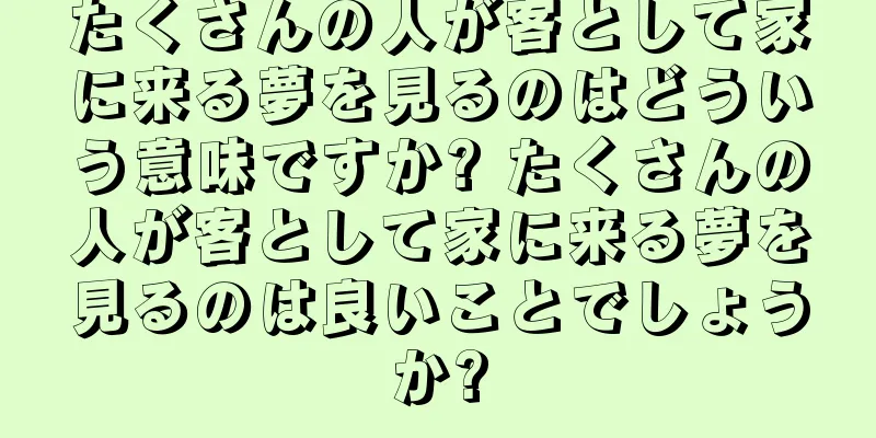 たくさんの人が客として家に来る夢を見るのはどういう意味ですか? たくさんの人が客として家に来る夢を見るのは良いことでしょうか?