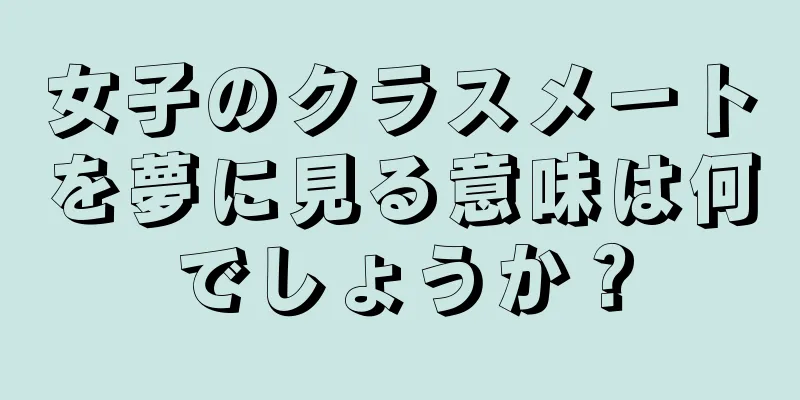 女子のクラスメートを夢に見る意味は何でしょうか？