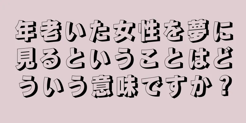年老いた女性を夢に見るということはどういう意味ですか？
