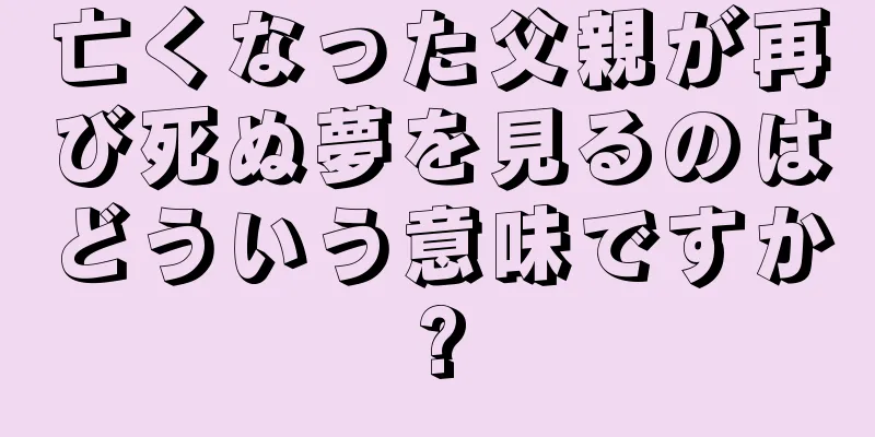 亡くなった父親が再び死ぬ夢を見るのはどういう意味ですか?