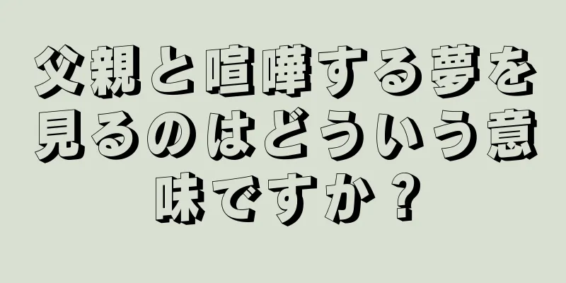父親と喧嘩する夢を見るのはどういう意味ですか？